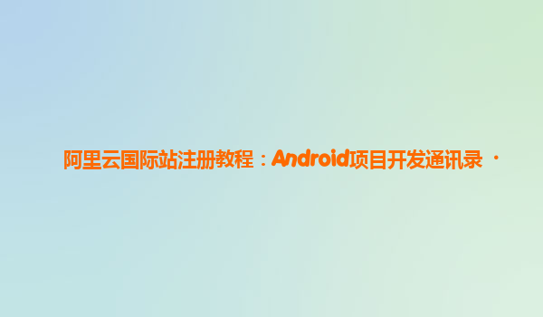 阿里云国际站注册教程：Android项目开发通讯录