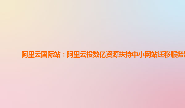 阿里云国际站：阿里云投数亿资源扶持中小网站迁移服务器