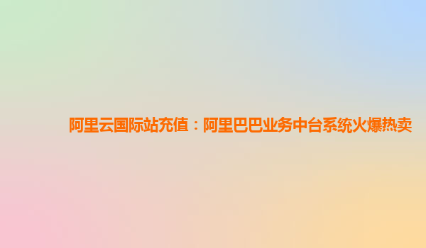 阿里云国际站充值：阿里巴巴业务中台系统火爆热卖