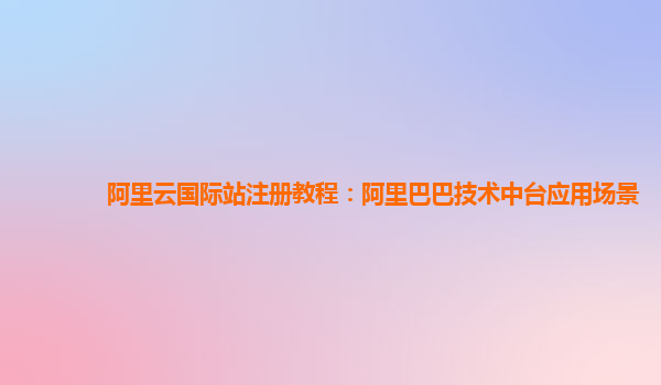 阿里云国际站注册教程：阿里巴巴技术中台应用场景