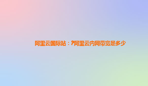 阿里云国际站：?阿里云内网带宽是多少