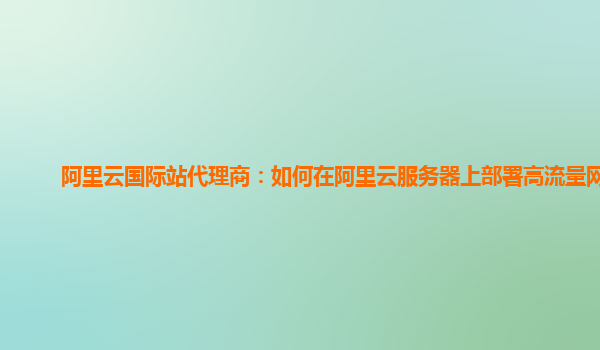 阿里云国际站代理商：如何在阿里云服务器上部署高流量网站