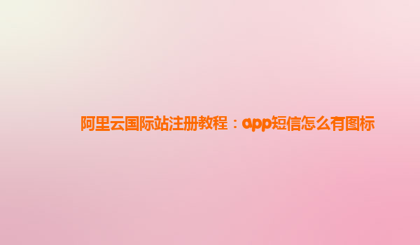 阿里云国际站注册教程：app短信怎么有图标
