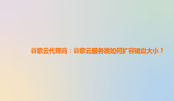 谷歌云代理商：谷歌云服务器如何扩容磁盘大小？