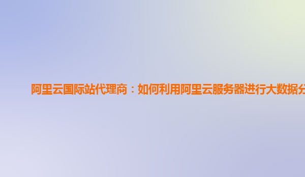 阿里云国际站代理商：如何利用阿里云服务器进行大数据分析