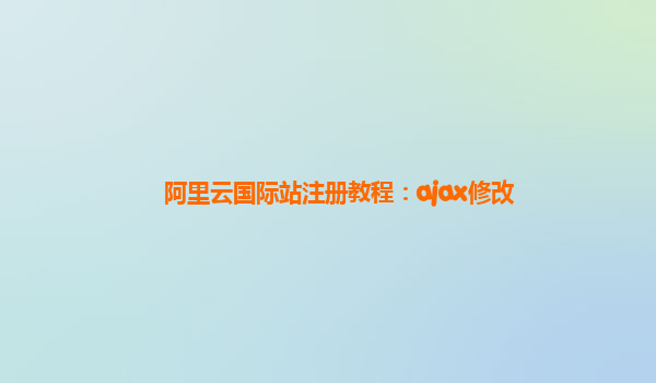 阿里云国际站注册教程：ajax修改