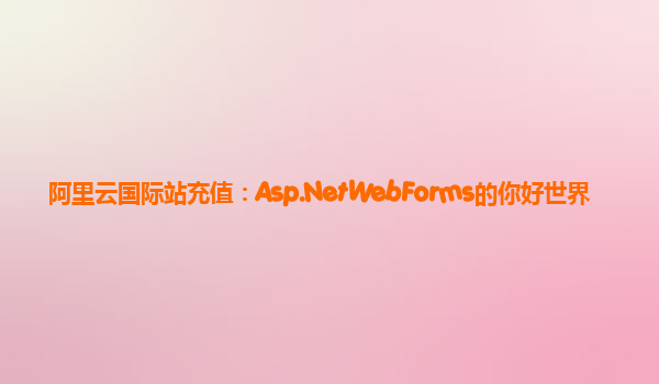 阿里云国际站充值：Asp.NetWebForms的你好世界