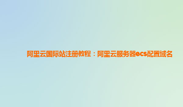 阿里云国际站注册教程：阿里云服务器ecs配置域名