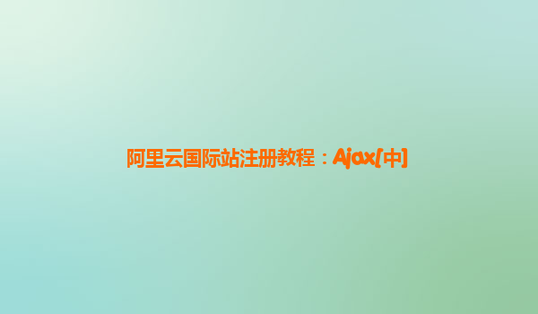 阿里云国际站注册教程：Ajax[中]