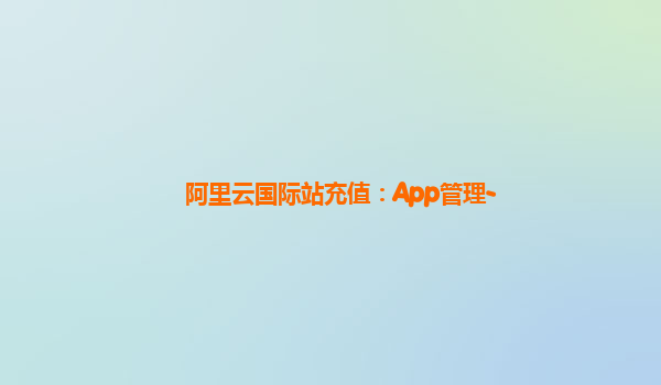 阿里云国际站充值：App管理-