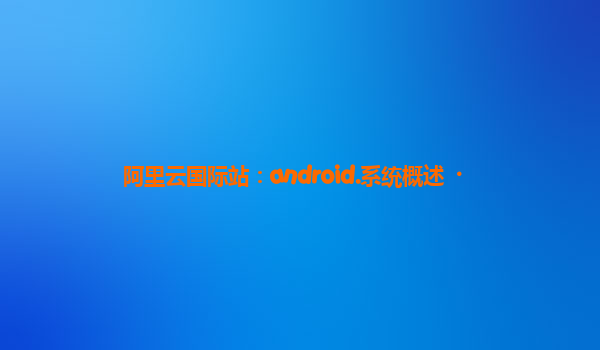 阿里云国际站：android.系统概述