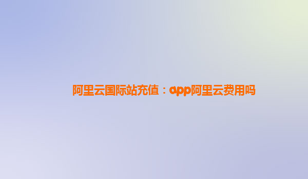 阿里云国际站充值：app阿里云费用吗