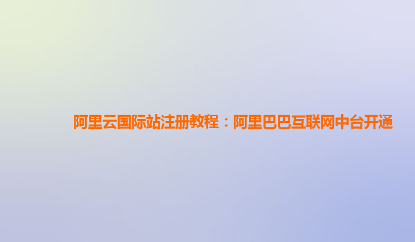 阿里云国际站注册教程：阿里巴巴互联网中台开通