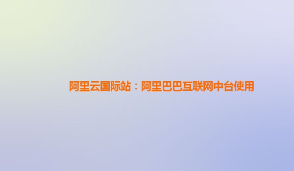 阿里云国际站：阿里巴巴互联网中台使用