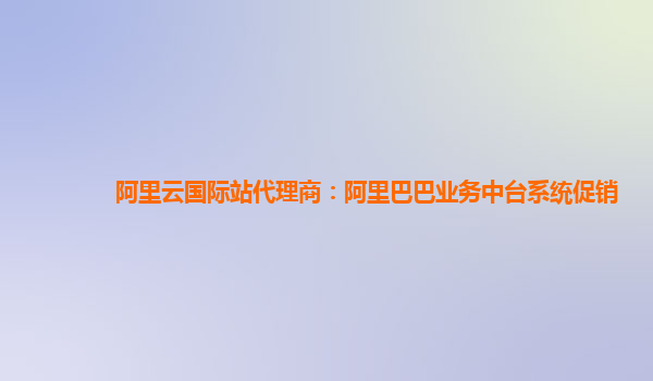 阿里云国际站代理商：阿里巴巴业务中台系统促销