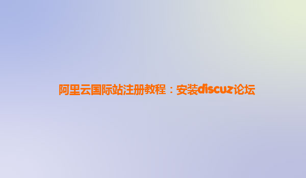 阿里云国际站注册教程：安装discuz论坛