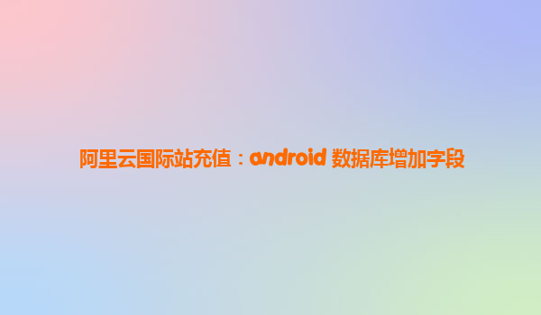 阿里云国际站充值：android 数据库增加字段