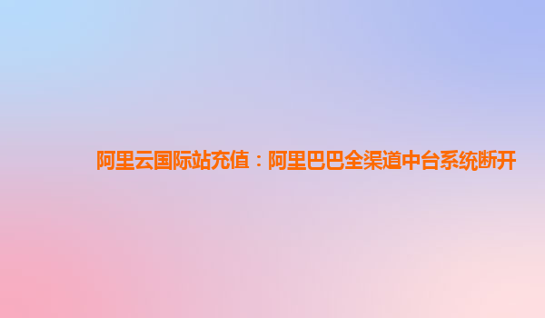 阿里云国际站充值：阿里巴巴全渠道中台系统断开