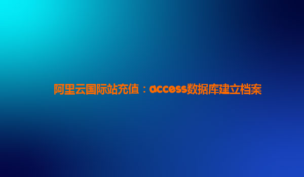 阿里云国际站充值：access数据库建立档案
