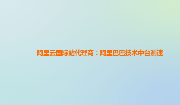 阿里云国际站代理商：阿里巴巴技术中台测速