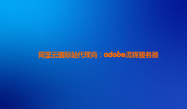 阿里云国际站代理商：adobe流媒服务器