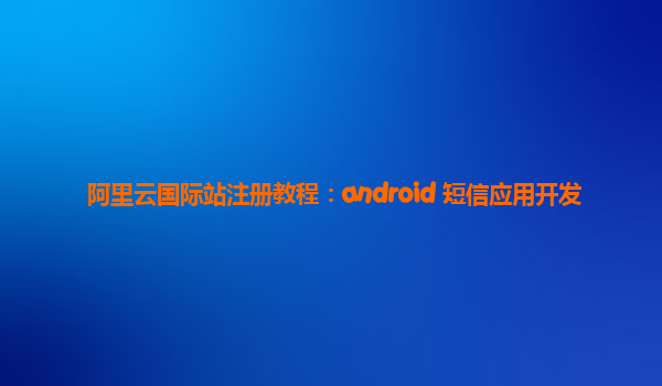 阿里云国际站注册教程：android 短信应用开发