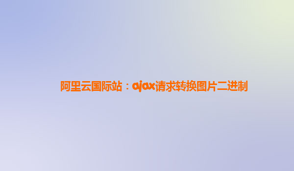 阿里云国际站：ajax请求转换图片二进制