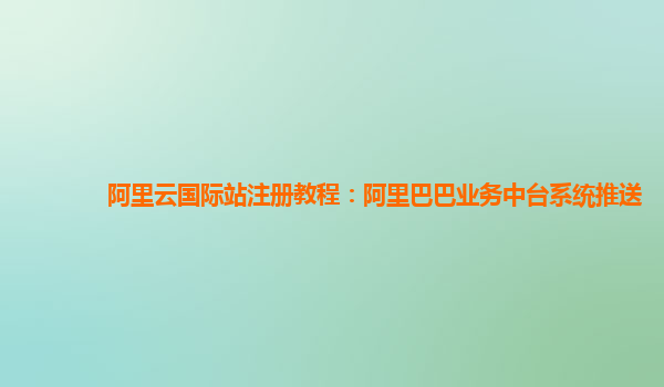 阿里云国际站注册教程：阿里巴巴业务中台系统推送