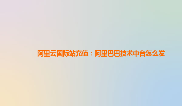 阿里云国际站充值：阿里巴巴技术中台怎么发