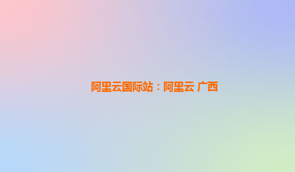 阿里云国际站：阿里云 广西