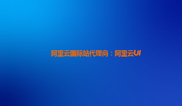 阿里云国际站代理商：阿里云UI