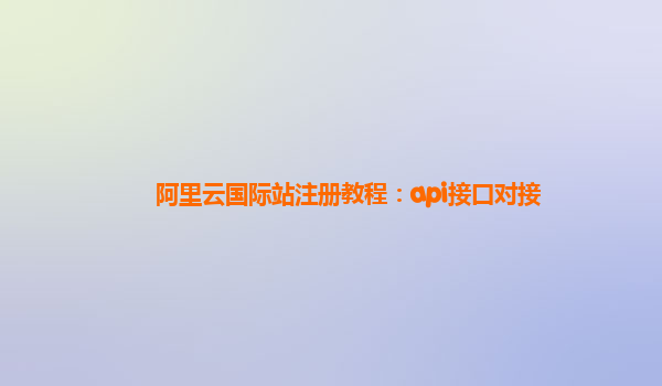 阿里云国际站注册教程：api接口对接