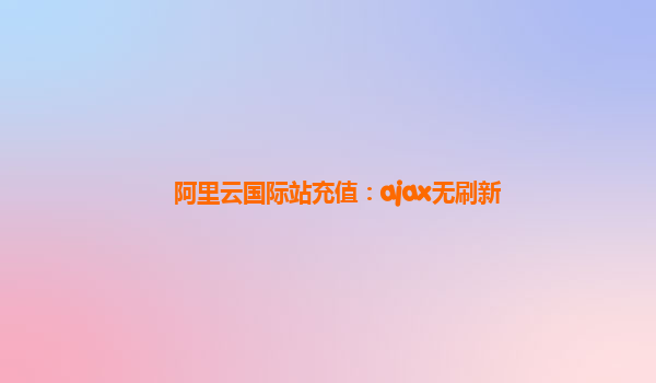 阿里云国际站充值：ajax无刷新