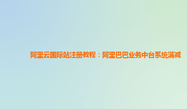 阿里云国际站注册教程：阿里巴巴业务中台系统满减