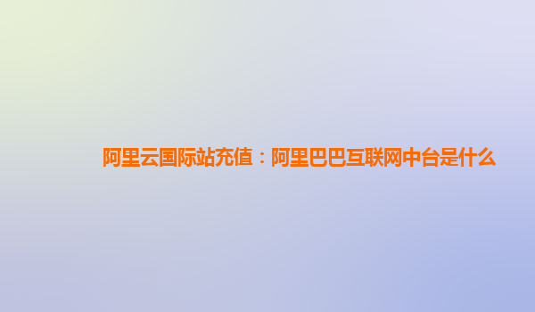 阿里云国际站充值：阿里巴巴互联网中台是什么