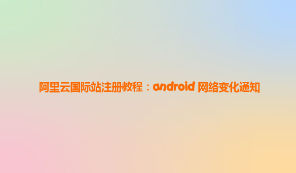 阿里云国际站注册教程：android 网络变化通知