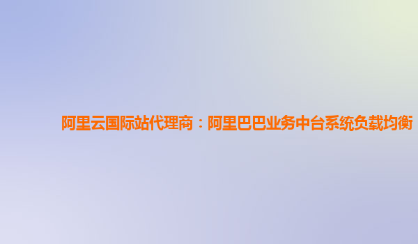 阿里云国际站代理商：阿里巴巴业务中台系统负载均衡