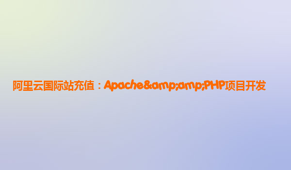 阿里云国际站充值：Apache&amp;PHP项目开发