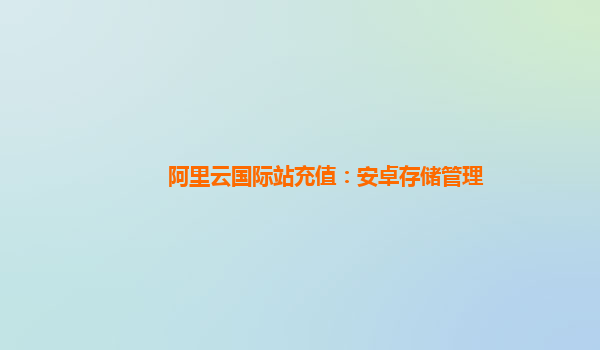 阿里云国际站充值：安卓存储管理