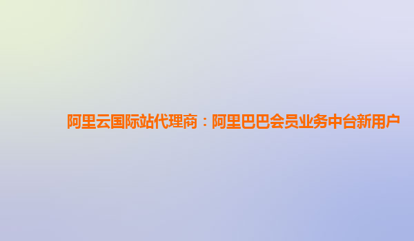 阿里云国际站代理商：阿里巴巴会员业务中台新用户