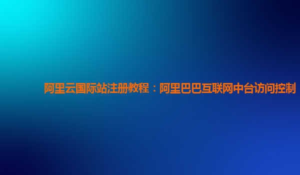 阿里云国际站注册教程：阿里巴巴互联网中台访问控制