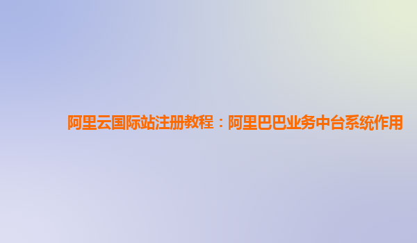 阿里云国际站注册教程：阿里巴巴业务中台系统作用