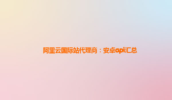 阿里云国际站代理商：安卓api汇总