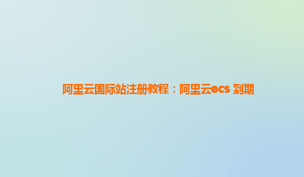 阿里云国际站注册教程：阿里云ecs 到期