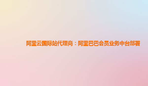 阿里云国际站代理商：阿里巴巴会员业务中台部署