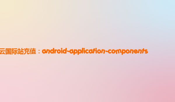 阿里云国际站充值：android-application-components