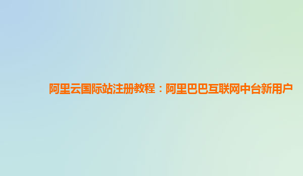 阿里云国际站注册教程：阿里巴巴互联网中台新用户