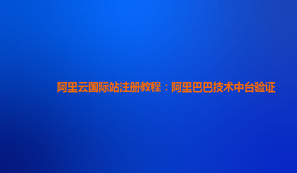 阿里云国际站注册教程：阿里巴巴技术中台验证