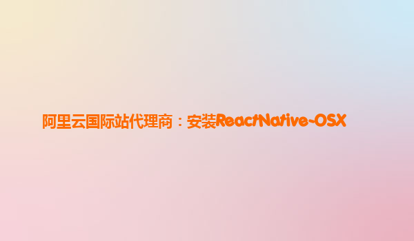 阿里云国际站代理商：安装ReactNative-OSX