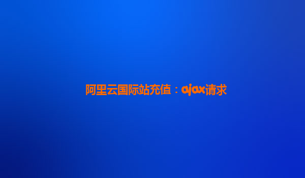 阿里云国际站充值：ajax请求